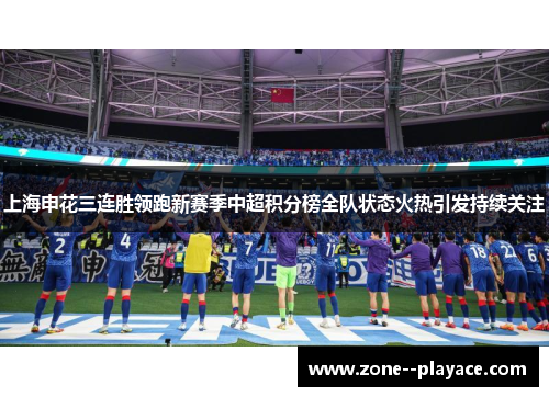 上海申花三连胜领跑新赛季中超积分榜全队状态火热引发持续关注