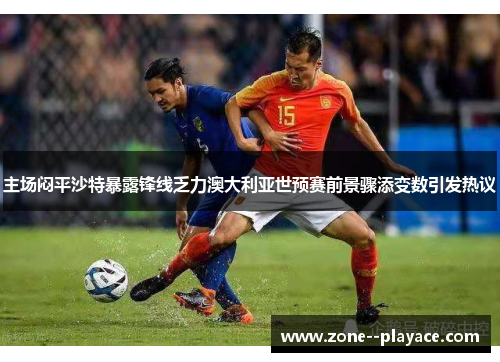 主场闷平沙特暴露锋线乏力澳大利亚世预赛前景骤添变数引发热议