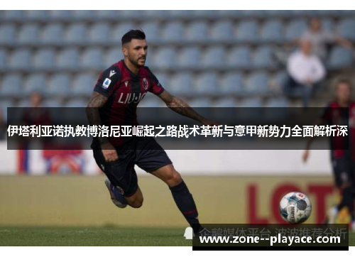 伊塔利亚诺执教博洛尼亚崛起之路战术革新与意甲新势力全面解析深 伊塔利亚诺执教博洛尼亚崛起之路战术革新与意甲新势力全面解析深