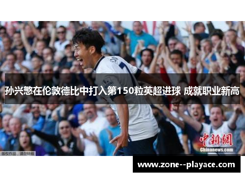 孙兴慜在伦敦德比中打入第150粒英超进球 成就职业新高 孙兴慜在伦敦德比中打入第150粒英超进球 成就职业新高