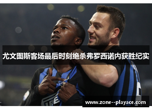 尤文图斯客场最后时刻绝杀弗罗西诺内获胜纪实 尤文图斯客场最后时刻绝杀弗罗西诺内获胜纪实