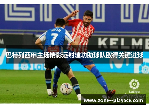 巴特列西甲主场精彩远射建功助球队取得关键进球 巴特列西甲主场精彩远射建功助球队取得关键进球