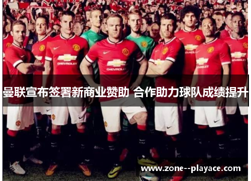 曼联宣布签署新商业赞助 合作助力球队成绩提升 曼联宣布签署新商业赞助 合作助力球队成绩提升