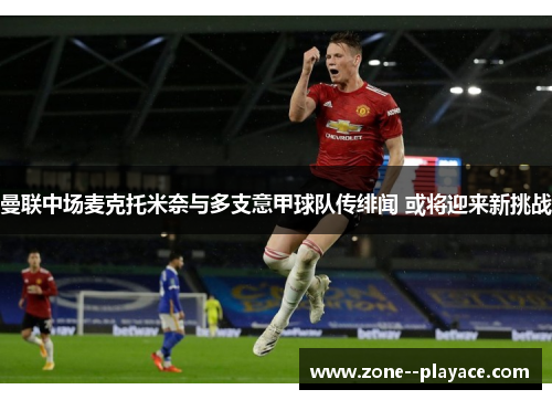 曼联中场麦克托米奈与多支意甲球队传绯闻 或将迎来新挑战