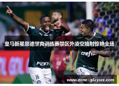 皇马新星恩德里克训练赛禁区外凌空抽射惊艳全场 皇马新星恩德里克训练赛禁区外凌空抽射惊艳全场