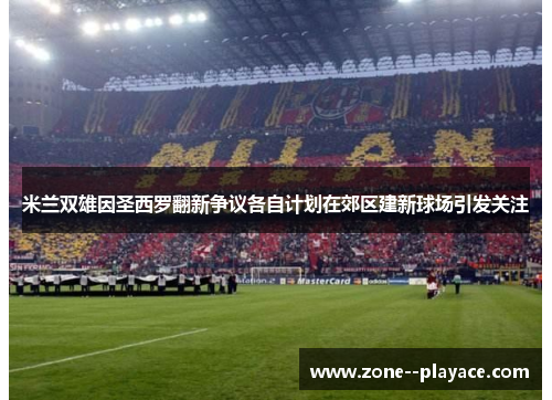 米兰双雄因圣西罗翻新争议各自计划在郊区建新球场引发关注 米兰双雄因圣西罗翻新争议各自计划在郊区建新球场引发关注