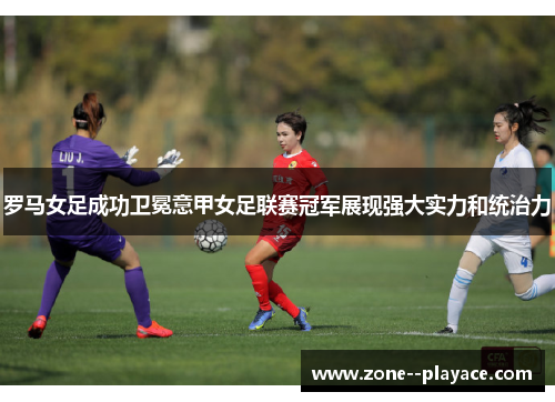 罗马女足成功卫冕意甲女足联赛冠军展现强大实力和统治力 罗马女足成功卫冕意甲女足联赛冠军展现强大实力和统治力