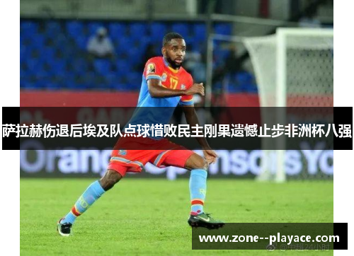 萨拉赫伤退后埃及队点球惜败民主刚果遗憾止步非洲杯八强