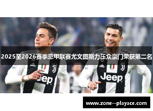 2025至2026赛季意甲联赛尤文图斯力压众豪门荣获第二名 2025至2026赛季意甲联赛尤文图斯力压众豪门荣获第二名