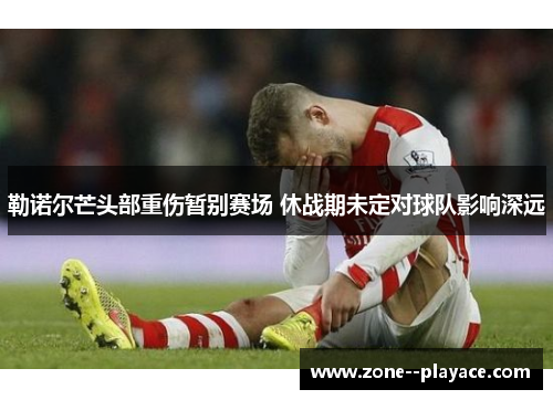 勒诺尔芒头部重伤暂别赛场 休战期未定对球队影响深远
