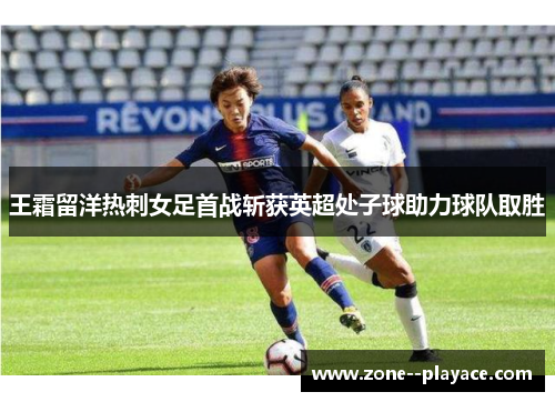 王霜留洋热刺女足首战斩获英超处子球助力球队取胜 王霜留洋热刺女足首战斩获英超处子球助力球队取胜