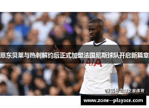 恩东贝莱与热刺解约后正式加盟法国尼斯球队开启新篇章 恩东贝莱与热刺解约后正式加盟法国尼斯球队开启新篇章