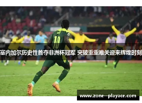 塞内加尔历史性首夺非洲杯冠军 突破重重难关迎来辉煌时刻 塞内加尔历史性首夺非洲杯冠军 突破重重难关迎来辉煌时刻